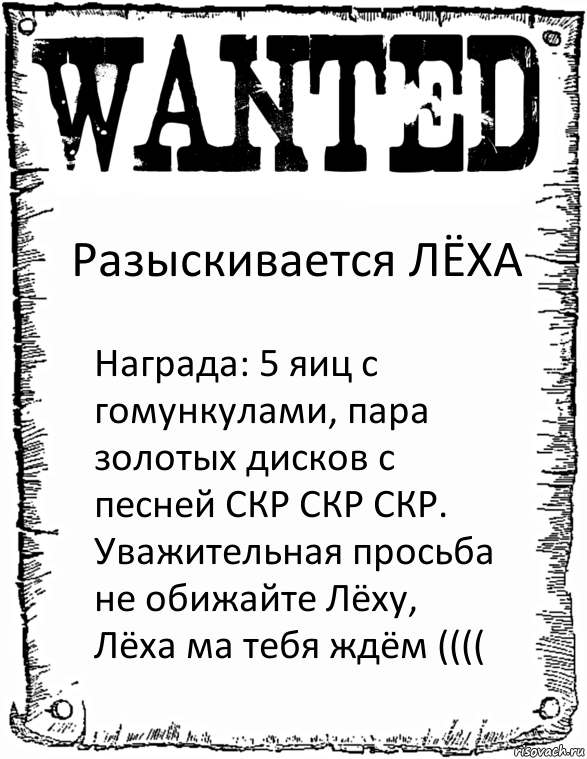 Разыскивается ЛЁХА Награда: 5 яиц с гомункулами, пара золотых дисков с песней СКР СКР СКР.
Уважительная просьба не обижайте Лёху, Лёха ма тебя ждём ((((