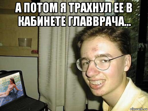 а потом я трахнул ее в кабинете главврача... 