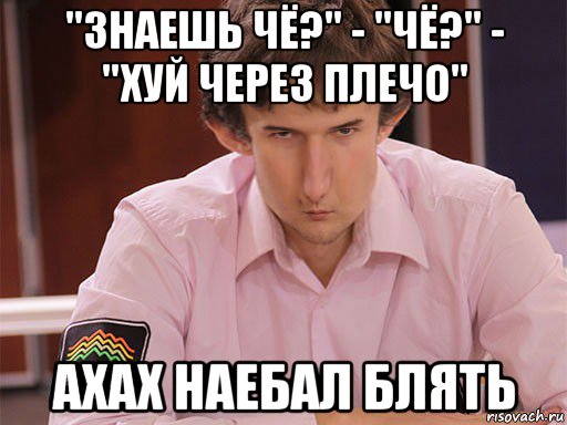 "знаешь чё?" - "чё?" - "хуй через плечо" ахах наебал блять, Мем Сергей Курякин