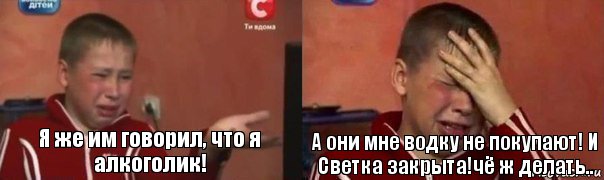 Я же им говорил, что я алкоголик! А они мне водку не покупают! И Светка закрыта!чё ж делать..