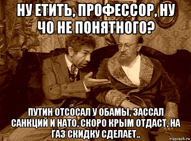ну етить, профессор, ну чо не понятного? путин отсосал у обамы, зассал санкций и нато, скоро крым отдаст, на газ скидку сделает.., Мем ШАРИКОВ И ФИЛИППЫЧ
