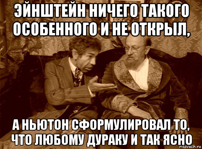 эйнштейн ничего такого особенного и не открыл, а ньютон сформулировал то, что любому дураку и так ясно, Мем шариков