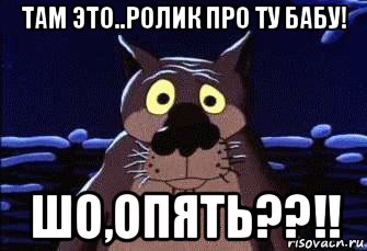 там это..ролик про ту бабу! шо,опять??!!