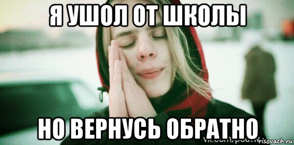 я ушол от школы но вернусь обратно