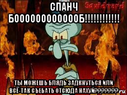 спанч бооооооооооооб!!!!!!!!!!!! ты можешь блядь задкнуться или всё-так съебать отсюда нахуй???????, Мем злой сквидвард