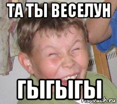 та ты веселун гыгыгы