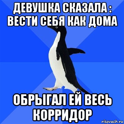 девушка сказала : вести себя как дома обрыгал ей весь корридор