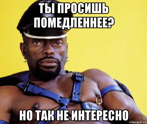 ты просишь помедленнее? но так не интересно
