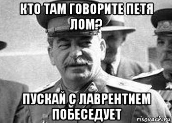 кто там говорите петя лом? пускай с лаврентием побеседует