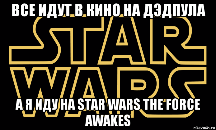 все идут в кино на дэдпула а я иду на star wars the force awakes