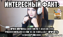 интересный факт: крик карины достигает 460 db это равносильно если 12 детей будут кричать одновременно, Мем Стримерша Карина