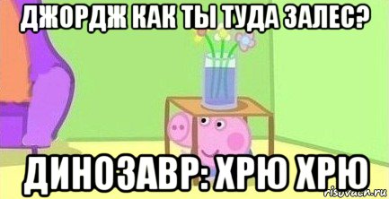 джордж как ты туда залес? динозавр: хрю хрю, Мем  Свинка пеппа под столом