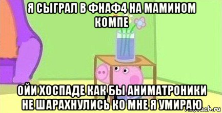 я сыграл в фнаф4 на мамином компе ойи хоспаде как бы аниматроники не шарахнулись ко мне я умираю, Мем  Свинка пеппа под столом