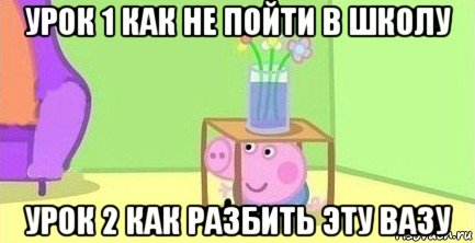 урок 1 как не пойти в школу урок 2 как разбить эту вазу, Мем  Свинка пеппа под столом