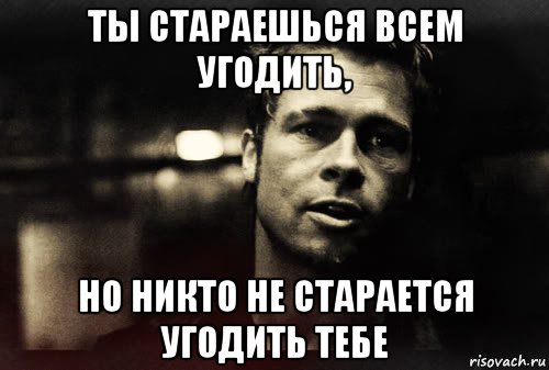 ты стараешься всем угодить, но никто не старается угодить тебе, Мем Тайлер