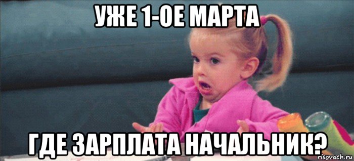 уже 1-ое марта где зарплата начальник?, Мем  Ты говоришь (девочка возмущается)