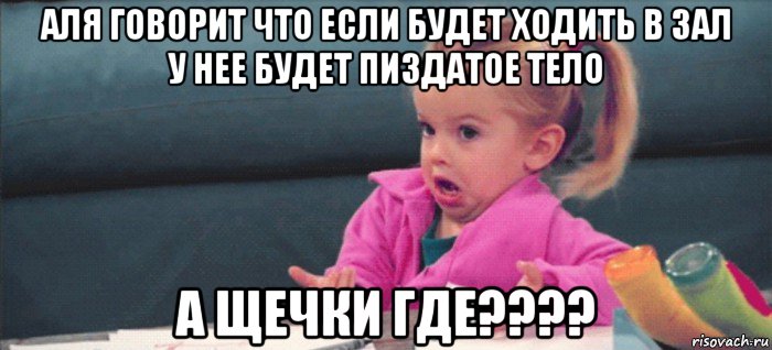 аля говорит что если будет ходить в зал у нее будет пиздатое тело а щечки где????, Мем  Ты говоришь (девочка возмущается)