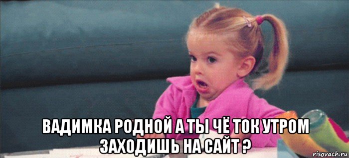  вадимка родной а ты чё ток утром заходишь на сайт ?, Мем  Ты говоришь (девочка возмущается)