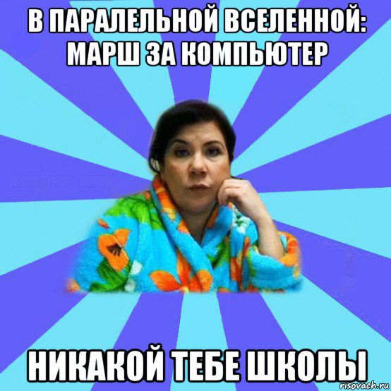 в паралельной вселенной: марш за компьютер никакой тебе школы, Мем типичная мама