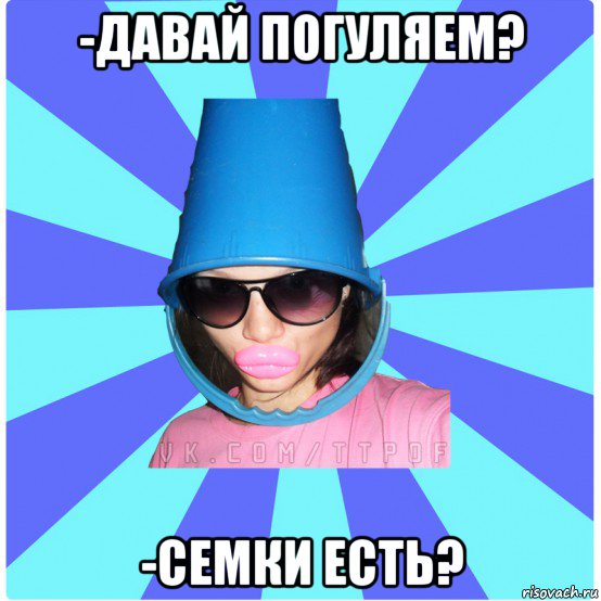 -давай погуляем? -семки есть?