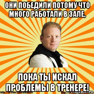 они победили потому что много работали в зале, пока ты искал проблемы в тренере!