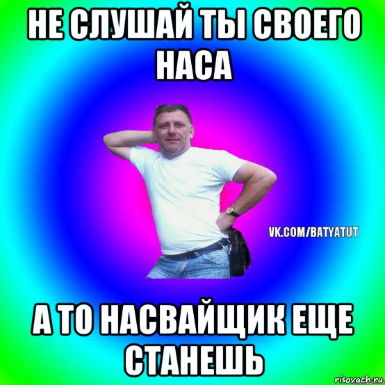 не слушай ты своего наса а то насвайщик еще станешь, Мем  Типичный Батя вк