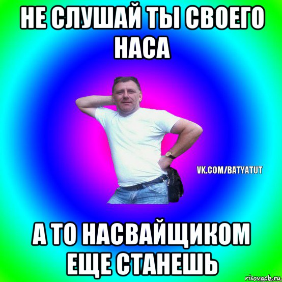 не слушай ты своего наса а то насвайщиком еще станешь, Мем  Типичный Батя вк