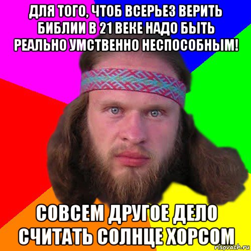 для того, чтоб всерьез верить библии в 21 веке надо быть реально умственно неспособным! совсем другое дело считать солнце хорсом, Мем Типичный долбослав