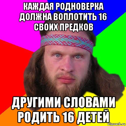 каждая родноверка должна воплотить 16 своих предков другими словами родить 16 детей