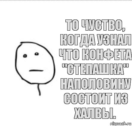 То чуство, когда узнал что конфета "Степашка" наполовину состоит из халвы.