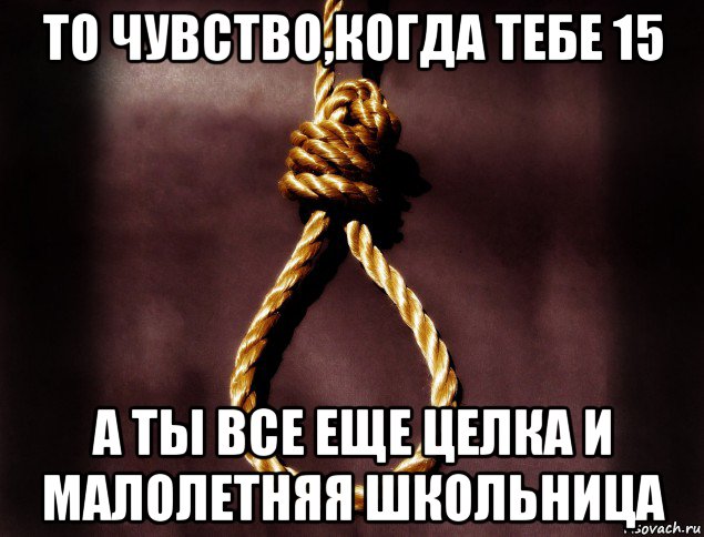 то чувство,когда тебе 15 а ты все еще целка и малолетняя школьница, Мем то чувство