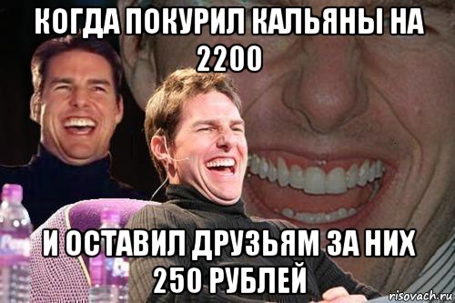 когда покурил кальяны на 2200 и оставил друзьям за них 250 рублей, Мем том круз