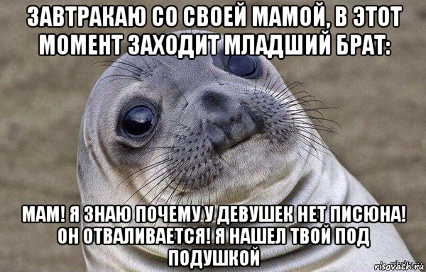 завтракаю со своей мамой, в этот момент заходит младший брат: мам! я знаю почему у девушек нет писюна! он отваливается! я нашел твой под подушкой