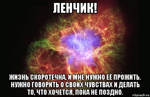 ленчик! жизнь скоротечна, и мне нужно её прожить. нужно говорить о своих чувствах и делать то, что хочется, пока не поздно., Мем Туманность