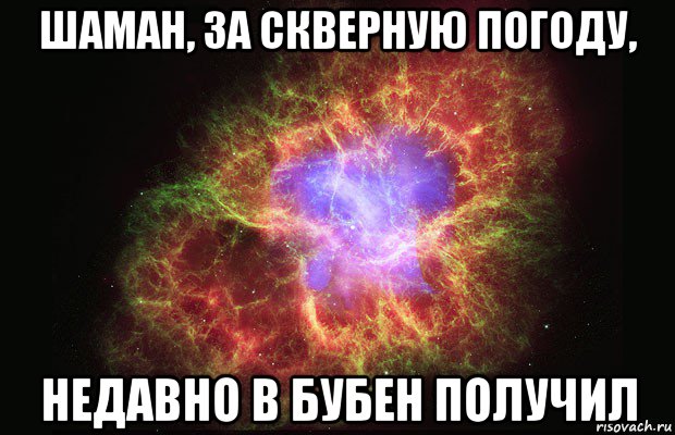 шаман, за скверную погоду, недавно в бубен получил, Мем Туманность