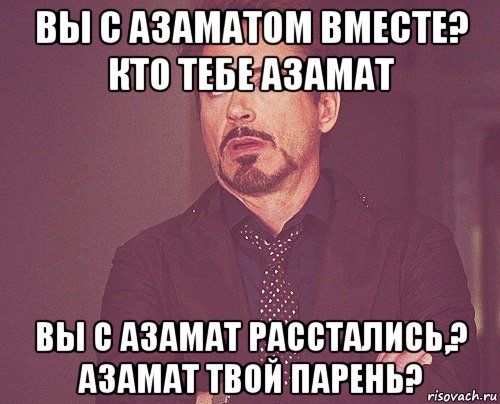 вы с азаматом вместе? кто тебе азамат вы с азамат расстались,? азамат твой парень?, Мем твое выражение лица