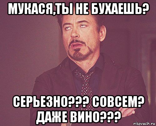 мукася,ты не бухаешь? серьезно??? совсем? даже вино???, Мем твое выражение лица