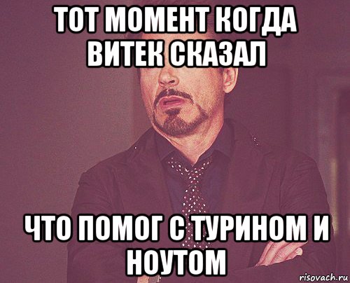 тот момент когда витек сказал что помог с турином и ноутом, Мем твое выражение лица