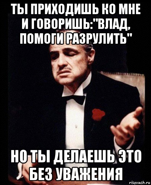 ты приходишь ко мне и говоришь:"влад, помоги разрулить" но ты делаешь это без уважения, Мем ты делаешь это без уважения