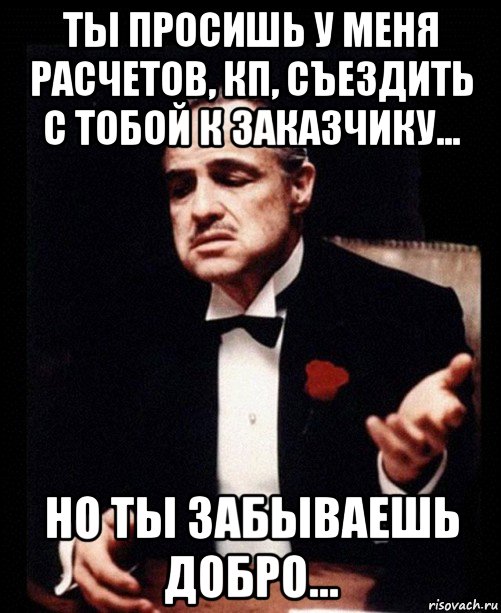 ты просишь у меня расчетов, кп, съездить с тобой к заказчику... но ты забываешь добро..., Мем ты делаешь это без уважения