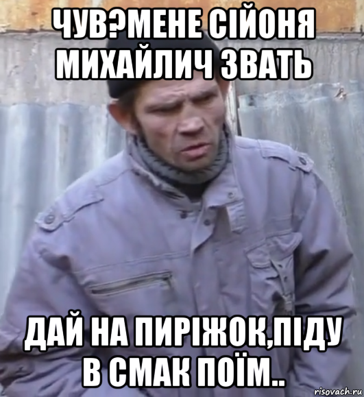 чув?мене сійоня михайлич звать дай на пиріжок,піду в смак поїм.., Мем  Ты втираешь мне какую то дичь