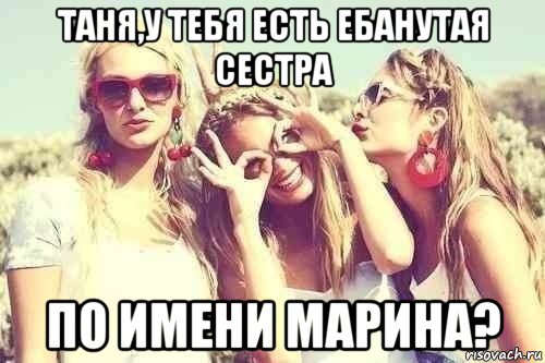 таня,у тебя есть ебанутая сестра по имени марина?
