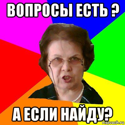 вопросы есть ? а если найду?, Мем Типичная училка