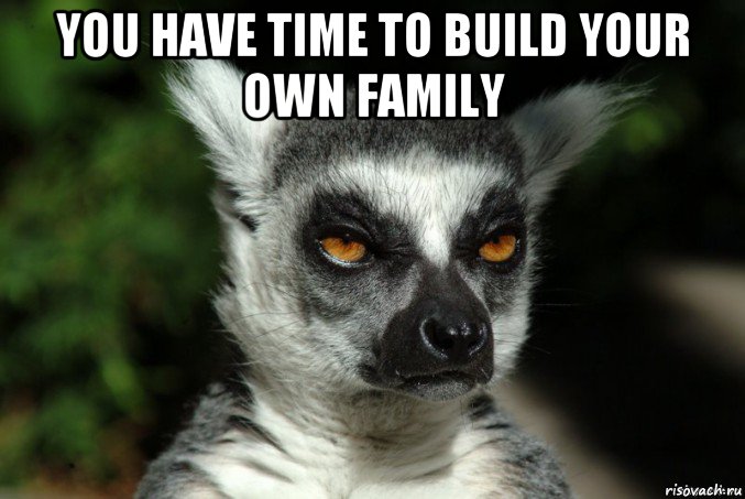 you have time to build your own family , Мем   Я збагоен