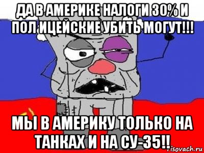 да в америке налоги 30% и пол ицейские убить могут!!! мы в америку только на танках и на су-35!!, Мем ватник