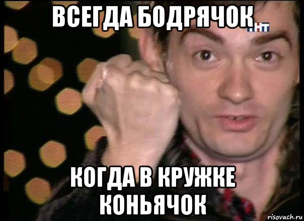 всегда бодрячок когда в кружке коньячок