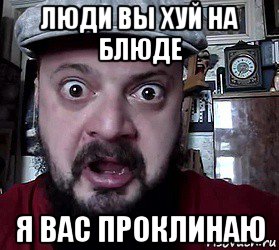 люди вы хуй на блюде я вас проклинаю