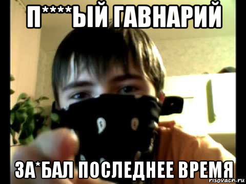 п****ый гавнарий за*бал последнее время