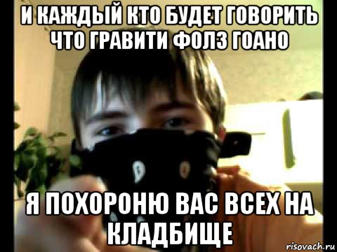 и каждый кто будет говорить что гравити фолз гоано я похороню вас всех на кладбище
