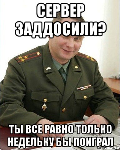 сервер заддосили? ты все равно только недельку бы поиграл, Мем Военком (полковник)